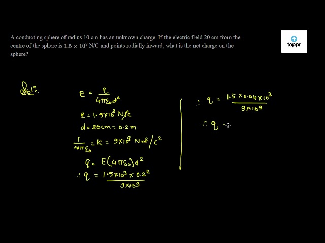 A Conducting Sphere Of Radius 10 Cm Has An Unknown Charge If The Electric Field Cm From The Centre Of The Sphere Is 1 5 10 3 N C And Points Radially Inward