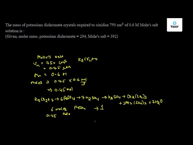 The Mass Of Potassium Dichromate Crystals Required To Oxidise 750 Cm 3 Of 0 6 M Mohr S Salt Solution Is Given Molar Mass Potassium Dichromate 294 Mohr S Salt 392