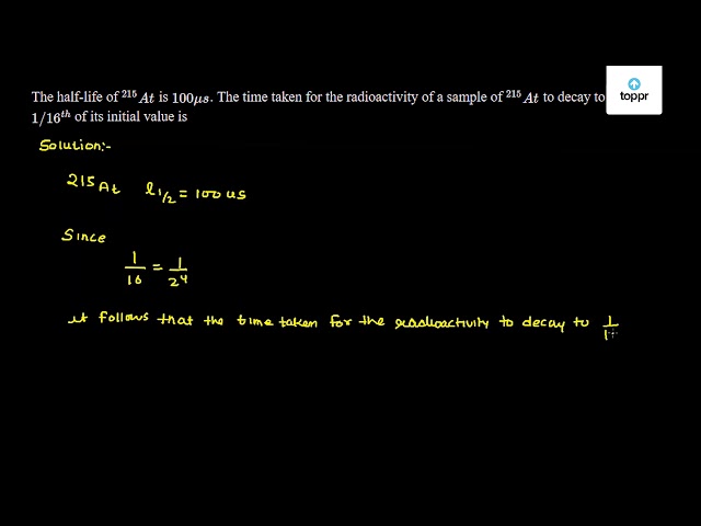 The Half Life Of 215at Is 100mu S The Time Taken For The Radioactivity Of A Sample Of 215at To Decay To 1 16 Th Of Its Initial Value Is