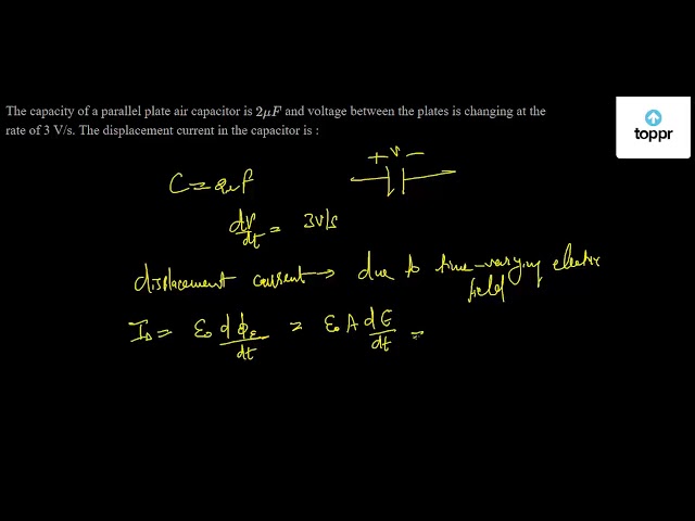 The Capacity Of A Parallel Plate Air Capacitor Is 2mu F And Voltage Between The Plates Is Changing At The Rate Of 3 V S The Displacement Current In The Capacitor Is