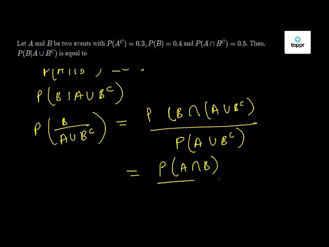 Let A And B Be Two Events With P A C 0 3 P B 0 4 And P A B C 0 5 Then P B A B C Is Equal To