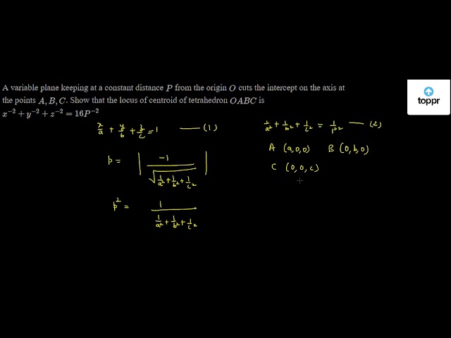 A Variable Plane Keeping At A Constant Distance P From The Origin O Cuts The Intercept On The Axis At The Points A B C Show That The Locus Of Centroid Of Tetrahedron