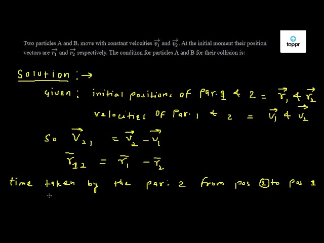 Two Particles A And B Move With Constant Velocities V1 And V2 At The Initial Moment Their Position Vectors Are R1 And R2 Respectively The Condition For Particles A And B