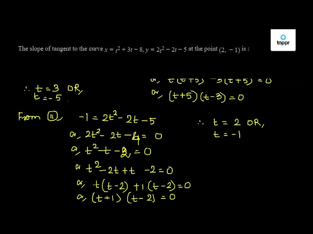 The Slope Of Tangent To The Curve X T 2 3t 8 Y 2t 2 2t 5 At The Point 2 1 Is