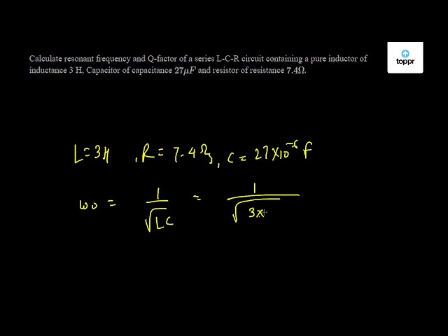 Calculate Resonant Frequency And Q Factor Of A Series L C R Circuit Containing A Pure Inductor Of Inductance 3 H Capacitor Of Capacitance 27mu F And Resistor Of Resistance 7 4w