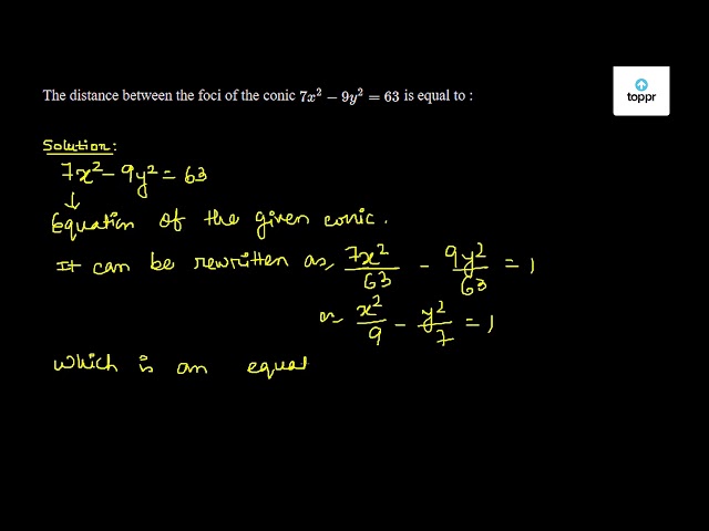 The distance between the foci of the conic 7 x^2 - 9 y^2 = 63 is equal to