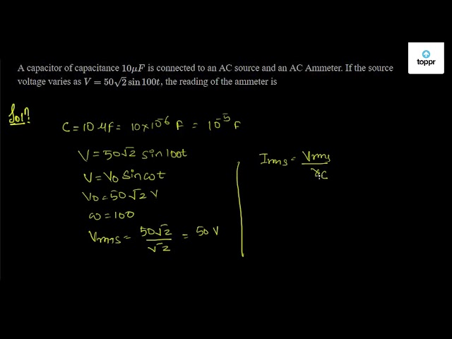 A Capacitor Of Capacitance 10 Mu F Is Connected To An Ac Source And An Ac Ammeter If The Source Voltage Varies As V 50 2 Sin100t The Reading Of The Ammeter Is