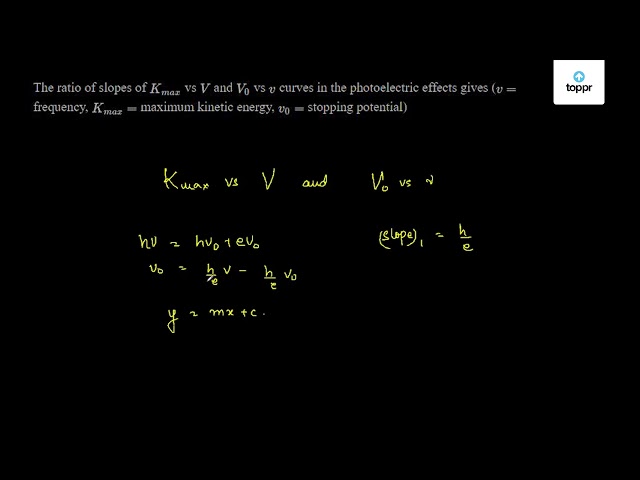 The Ratio Of Slopes Of Kmax Vs V And V0 Vs V Curves In The Photoelectric Effects Gives V Frequency Kmax Maximum Kinetic Energy V0 Stopping Potential