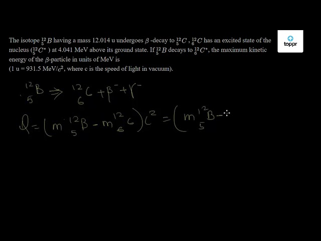 The Isotope 5 12b Having A Mass 12 014 U Undergoes Beta Decay To 6 12c 6 12c Has An Excited State Of The Nucleus 5 12c At 4 041 Mev Above Its Ground State If