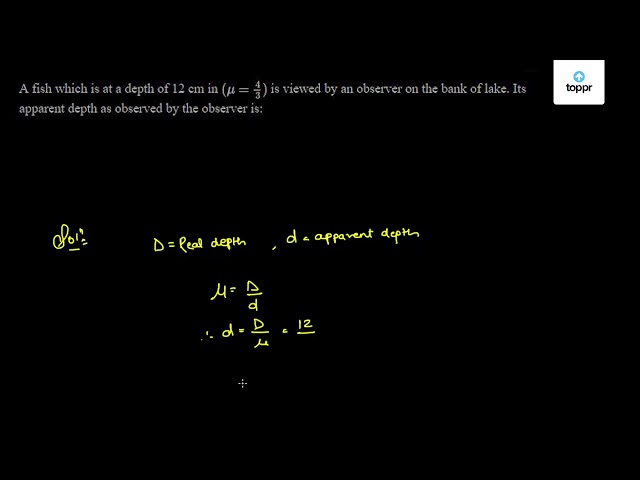 A fish which is at a depth of 12 cm in (mu = 4/3) is viewed by an ...