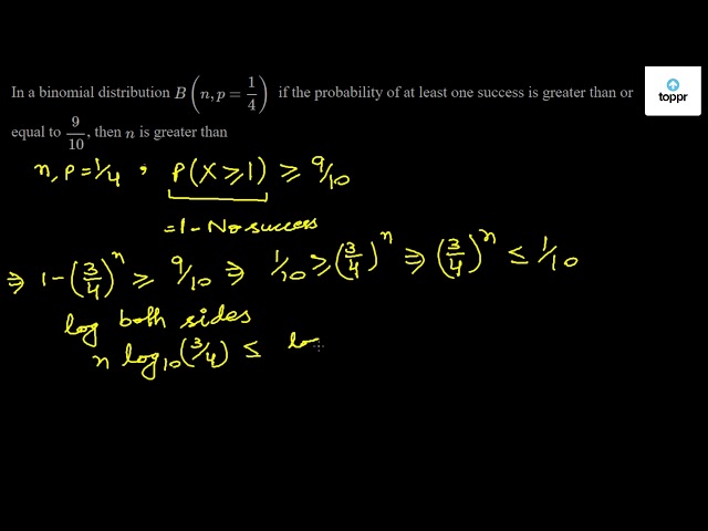 In A Binomial Distribution B N P 1 4 If The Probability Of At Least One Success Is Greater Than Or Equal To 9 10 Then N Is Greater Than