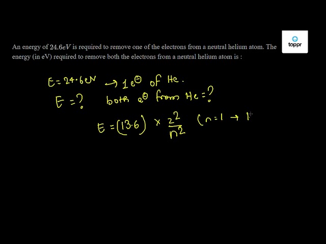 An Energy Of 24 6 Ev Is Required To Remove One Of The Electrons From A Neutral Helium Atom The Energy In Ev Required To Remove Both The Electrons From A Neutral