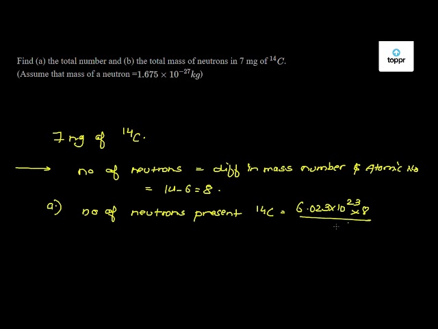 Find A The Total Number And B The Total Mass Of Neutrons In 7 Mg Of 14c Assume That Mass Of A Neutron 1 675 10 27kg