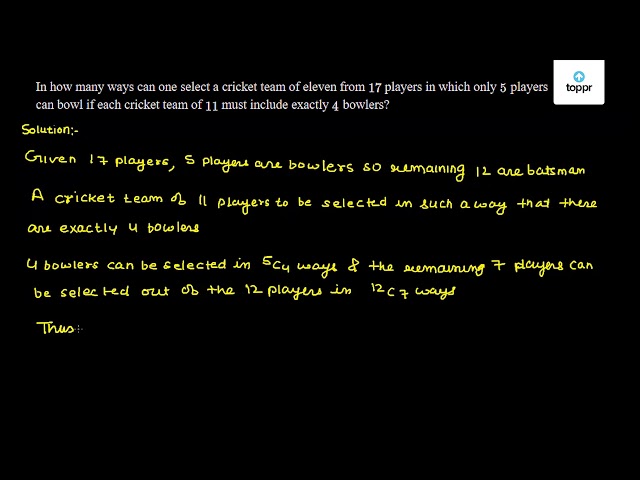 In How Many Ways Can One Select A Cricket Team Of Eleven From 17 Players In Which Only 5 Players Can Bowl If Each Cricket Team Of 11 Must Include Exactly 4 Bowlers