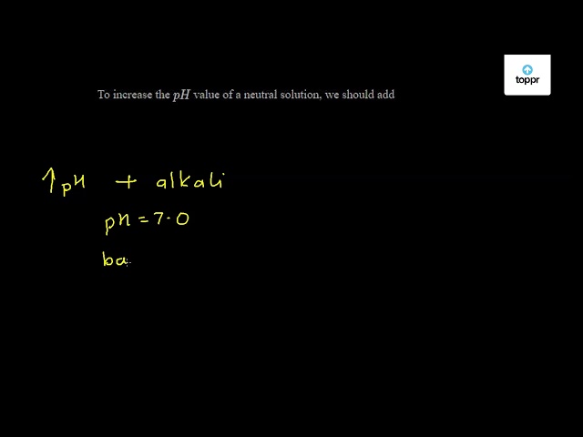 to-increase-the-ph-value-of-a-neutral-solution-we-should-add