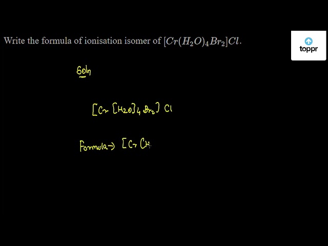 Write The Formula Of Ionisation Isomer Of Cr H2o 4 Br2 Cl