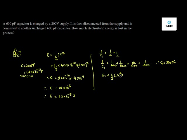 A 600 Pf Capacitor Is Charged A 200v Supply It Is Then Disconnected From The Supply And Is Connected To Another Uncharged 600 Pf Capacitor How Much Electrostatic Energy Is Lost