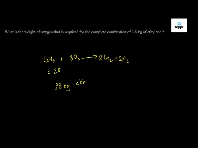 What Is The Weight Of Oxygen That Is Required For The Complete Combustion Of 2 8 Kg Of Ethylene