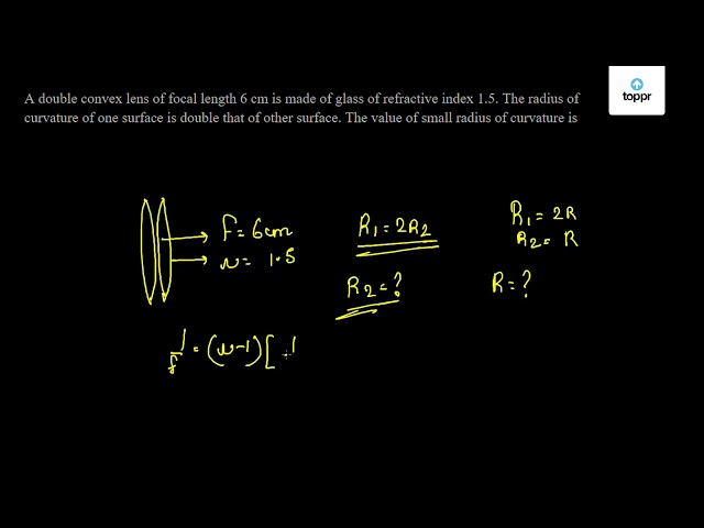 A Double Convex Lens Of Focal Length 6 Cm Is Made Of Glass Of Refractive Index 1 5 The Radius Of Curvature Of One Surface Is Double That Of Other Surface The Value