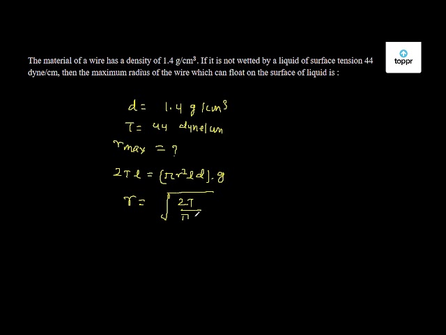 The Material Of A Wire Has A Density Of 1 4 G Cm 3 If It Is Not Wetted By A Liquid Of Surface Tension 44 Dyne Cm Then The Maximum Radius Of The