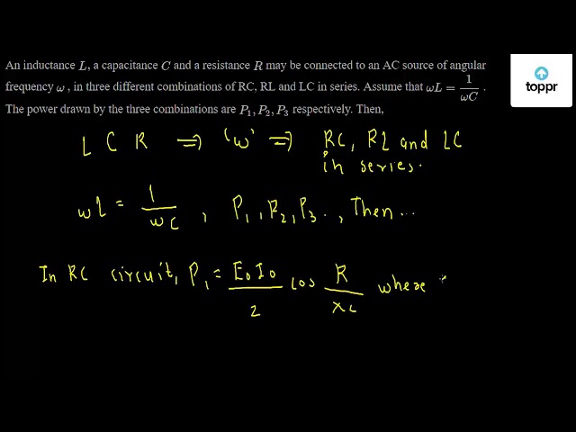 An Inductance L A Capacitance C And A Resistance R May Be Connected To An Ac Source Of Angular Frequency W In Three Different Combinations Of Rc Rl And Lc