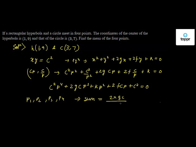 If A Rectangular Hyperbola And A Circle Meet In Four Points The Coordinates Of The Center Of The Hyperbola Is 1 9 And That Of The Circle Is 3 7 Find The Mean