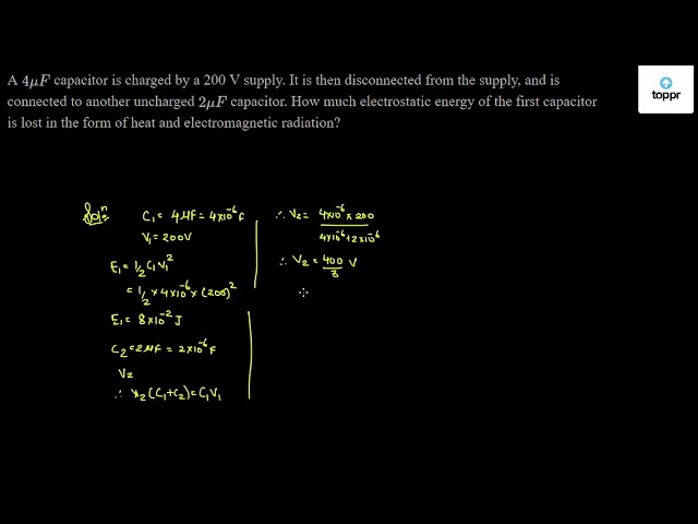 A 4mu F Capacitor Is Charged By A 200 V Supply It Is Then Disconnected From The Supply And Is Connected To Another Uncharged 2mu F Capacitor How Much Electrostatic Energy Of