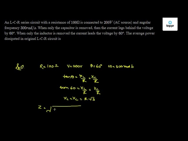 An L C R Series Circuit With A Resistance Of 100w Is Connected To 0 V Ac Source And Angular Frequency 300rad S When Only The Capacitor Is Removed Then