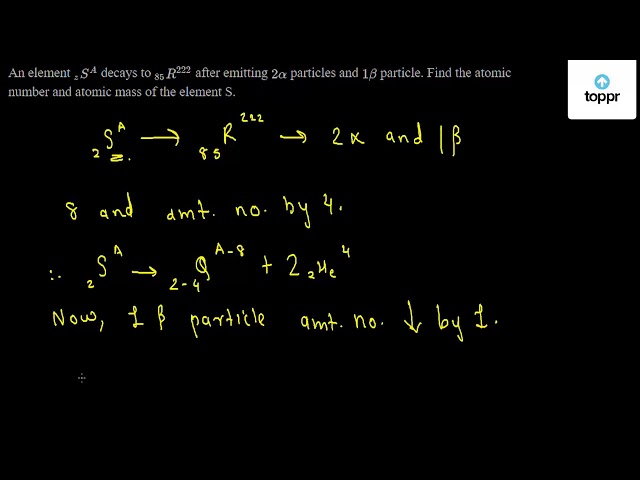 An Element Zs A Decays To 85r 222 After Emitting 2alpha Particles And 1beta Particle Find The Atomic Number And Atomic Mass Of The Element S