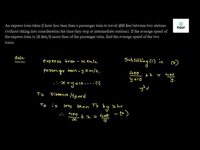 An express train takes 2 hour less time than a passenger train to travel  400 km between two stations (without taking into consideration the time  they stop at intermediate stations). If the