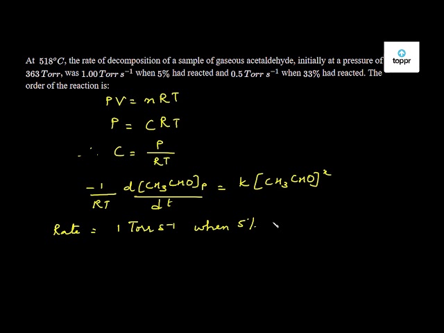 At 518 O C The Rate Of Decomposition Of A Sample Of Gaseous Acetaldehyde Initially At A Pressure Of 363 Torr Was 1 00 Torr S 1 When 5 Had Reacted And 0 5