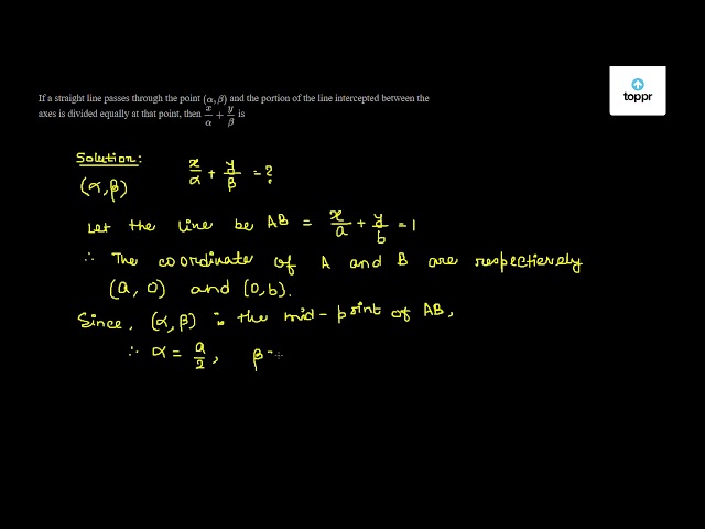 If A Straight Line Passes Through The Point Alpha Beta And The Portion Of The Line Intercepted Between The Axes Is Divided Equally At That Point Then Xalpha Ybeta Is