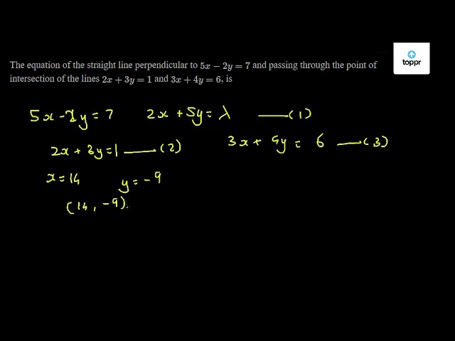 The Equation Of The Straight Line Perpendicular To 5x 2y 7 And Passing Through The Point Of Intersection Of The Lines 2x 3y 1 And 3x 4y 6 Is