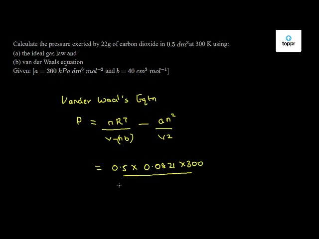 Calculate The Pressure Exerted By 22 G Of Carbon Dioxide In 0 5 Dm 3 At 300 K Using A Ideal Gas Law And B Van Der Waals Equation Given A 360 Kpa Dm 6 Mol 2