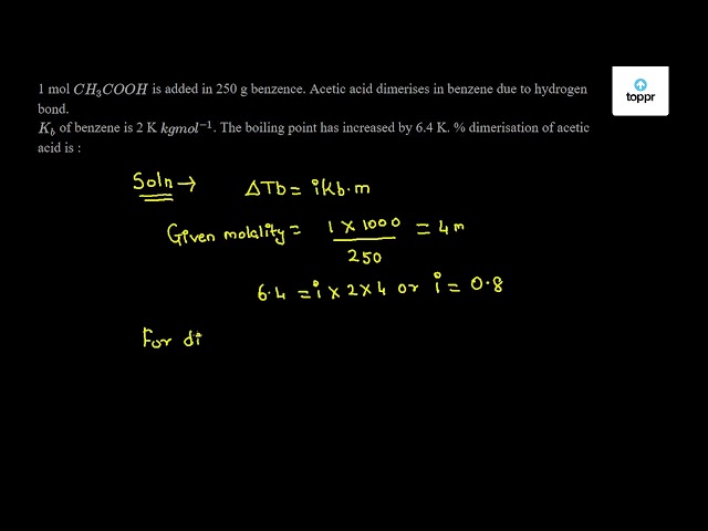 1 Mol Ch3cooh Is Added In 250 G Benzene Acetic Acid Dimerises In Benzene Due To Hydrogen Bond Kb Of Benzene Is 2 K Kgmol 1 The Boiling Point Has Increased By 6 4 K