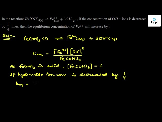 In The Reaction Fe Oh 3 S Fe 3 Aq 3oh Aq If The Concentration Of Oh Ions Is Decreased By 1 4 Times Then The Equilibrium Concentration Of Fe 3 Will Increase By