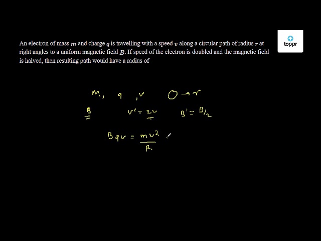 An Electron Of Mass M And Charge Q Is Travelling With A Speed V Along A Circular Path Of Radius R At Right Angles To A Uniform Magnetic Field B If