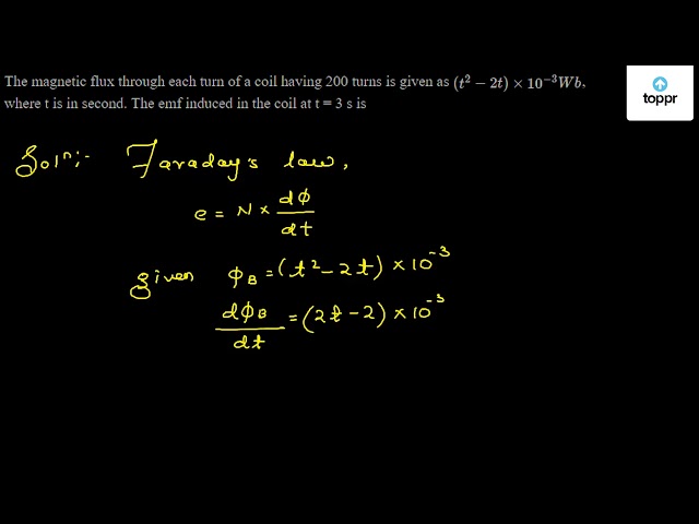 The Magic Flux Through Each Turn Of A Coil Having 200 Turns Is Given As T 2 2t 10 3 Wb Where T Is In Second The Emf Induced In The