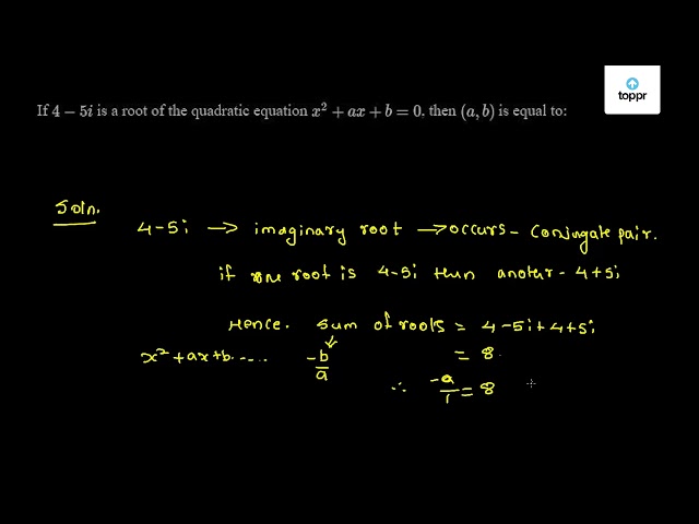 If 4 - 5i is a root of the quadratic equation x^2 + ax + b = 0 , then ...