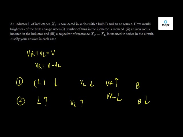 An Inductor L Of Inductance Xl Is Connected In Series With A Bulb B And An Ac Source How Would Brightness Of The Bulb Change When I Number Of Turn In The