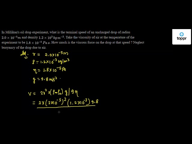 In Millikan S Oil Drop Experiment What Is The Terminal Speed Of An Uncharged Drop Of Radius 2 0 10 5m And Density 1 2 10 3 Kg M 3 Take The Viscosity Of Air