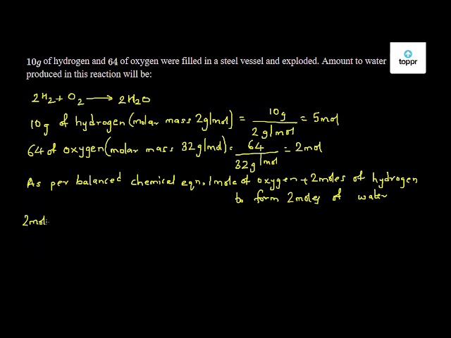 10 G Of Hydrogen And 64 G Of Oxygen Were Filled In A Steel Vessel And Exploded Amount To Water Produced In This Reaction Will Be