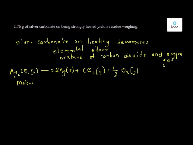 2 76 G Of Silver Carbonate On Being Strongly Heated Yield A Residue Weighing