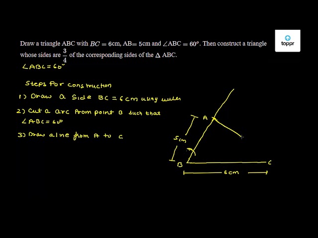 Draw A Triangle Abc With 6 Cm Ab 5 Cm And Abc 60 O Then Construct A Triangle Whose Sides Are 3 4 Of The Corresponding Sides Of The D Abc