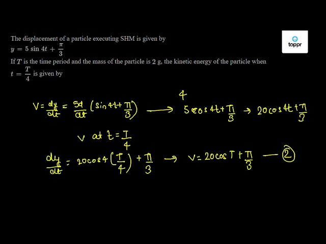 The Displacement Of A Particle Executing Shm Is Given By Y 5 Sin 4t Pi 3 If T Is The Time Period And The Mass Of The Particle Is 2 G