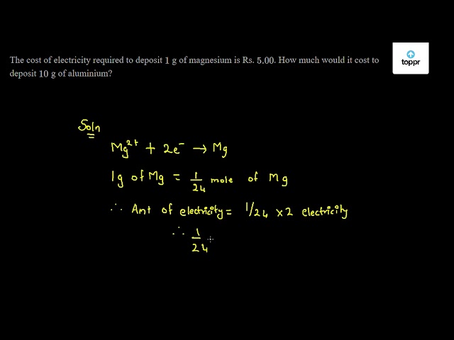 The Cost Of Electricity Required To Deposit 1 G Of Magnesium Is Rs 5 00 How Much Would It Cost To Deposit 10 G Of Aluminium