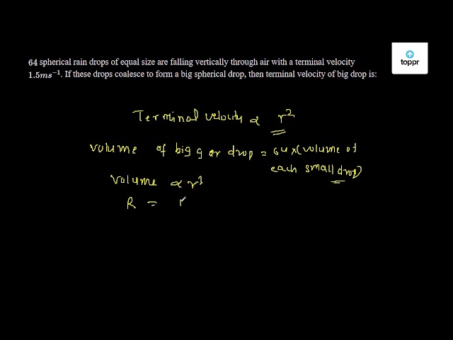 64 Spherical Rain Drops Of Equal Size Are Falling Vertically Through Air With A Terminal Velocity 1 5 Ms 1 If These Drops Coalesce To Form A Big Spherical Drop Then Terminal Velocity