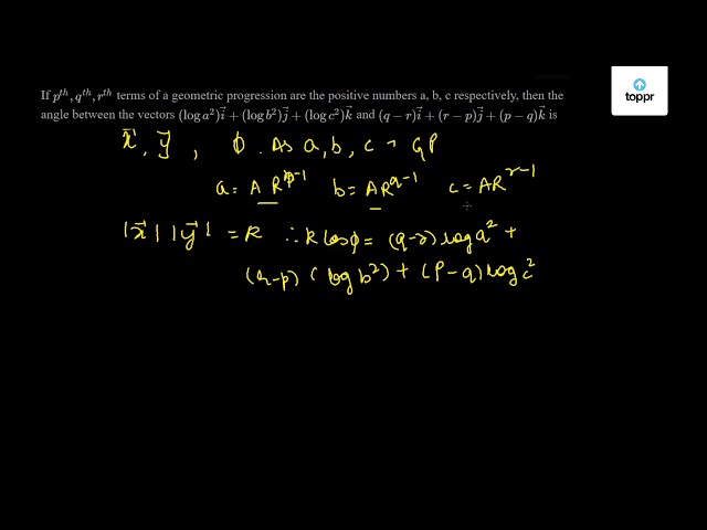 If P Th Q Th R Th Terms Of A Geometric Progression Are The Positive Numbers A B C Respectively Then The Angle Between The Vectors Log A 2 I Log B 2 J Log C 2 K And