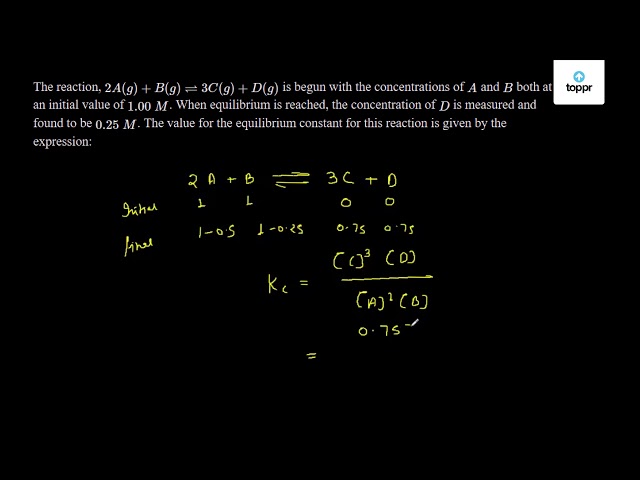 The Reaction 2a G B G 3c G D G Is Begun With The Concentrations Of A And B Both At An Initial Value Of 1 00 M When Equilibrium Is Reached The Concentration