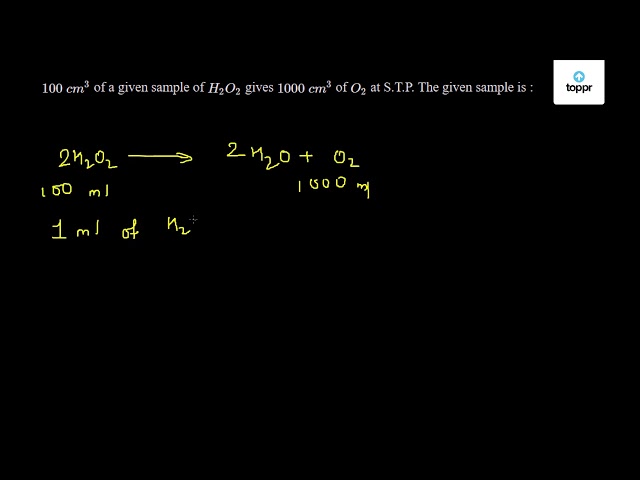 100 Cm 3 Of A Given Sample Of H2o2 Gives 1000 Cm 3 Of O2 At S T P The Given Sample Is